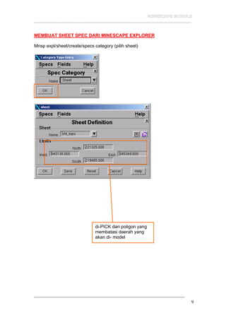 __________________________________________________________________
9
MEMBUAT SHEET SPEC DARI MINESCAPE EXPLORER
Mnsp expl/sheet/create/specs category (pilih sheet)
di-PICK dari poligon yang
membatasi daerah yang
akan di- model
 
