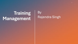 Training
Management
By
Rajendra Singh
1
 