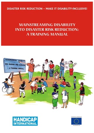 DISASTER RISK REDUCTION – MAKE IT DISABILITY-INCLUSIVE!




       MAINSTREAMING DISABILITY
     INTO DISASTER RISK REDUCTION:
          A TRAINING MANUAL




                                            EUROPEAN COMMISSION




                                               Humanitarian Aid
 