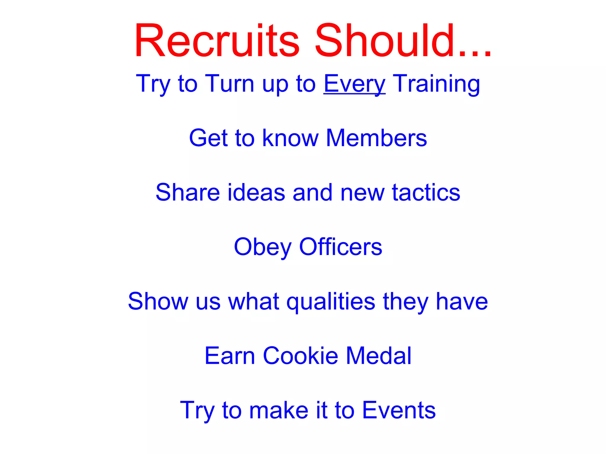 Recruits Should...
Try to Turn up to Every Training
Get to know Members
Share ideas and new tactics
Obey Officers
Show us what qualities they have
Earn Cookie Medal
Try to make it to Events
 