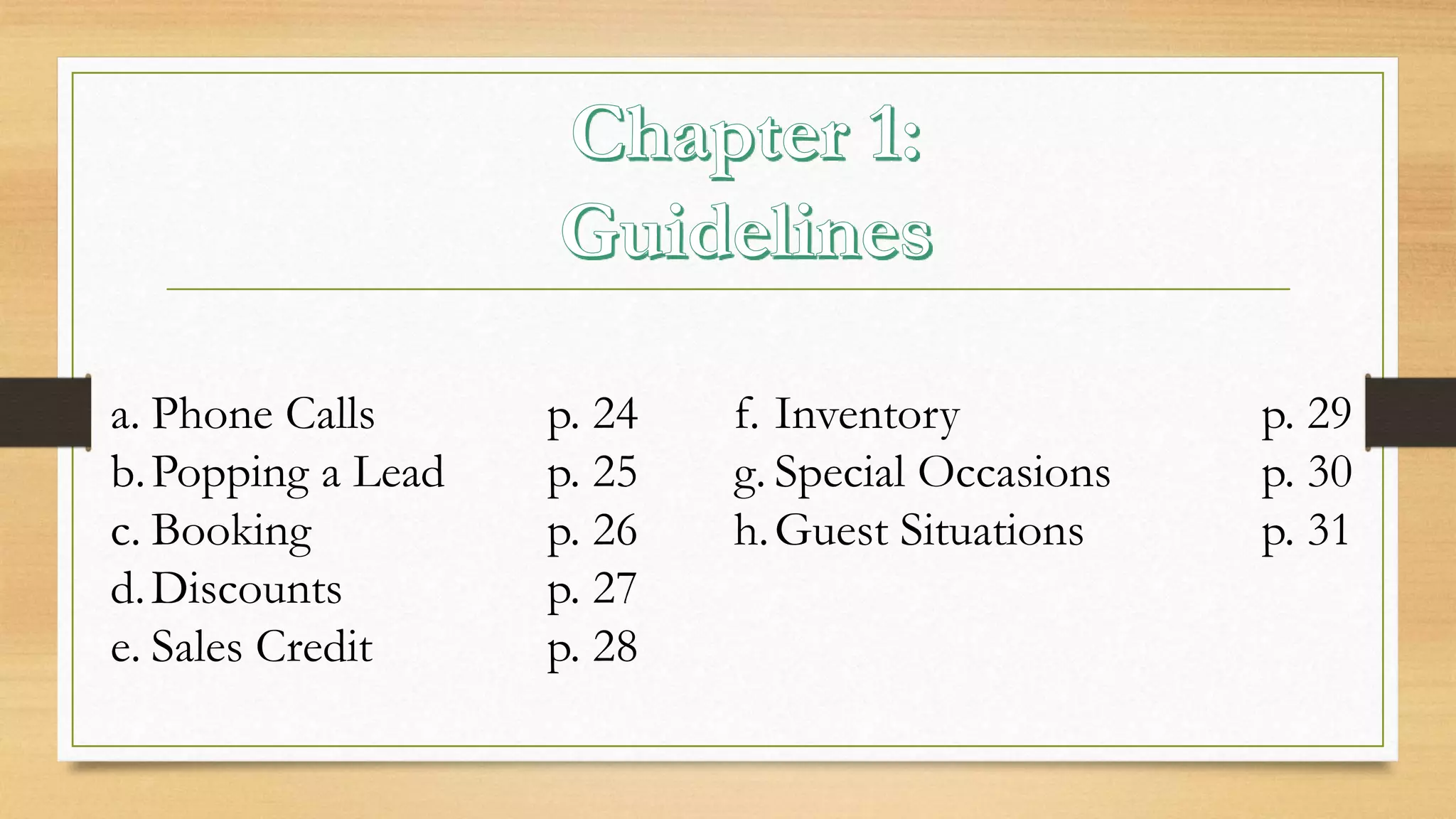 a. Phone Calls p. 24 
b.Popping a Lead p. 25 
c. Booking p. 26 
d. Discounts p. 27 
e. Sales Credit p. 28 
f. Inventory p. 29 
g. Special Occasions p. 30 
h. Guest Situations p. 31 
 
