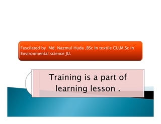 Fascilated by Md. Nazmul Huda ,BSc In textile CU,M.Sc in
Environmental science JU.
Training is a part of
learning lesson .
 