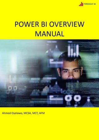 POWER BI OVERVIEW
MANUAL
Ahmed Oyelowo, MCSA, MCT, AFM
 