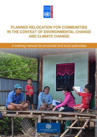 PLANNED RELOCATION FOR COMMUNITIES
IN THE CONTEXT OF ENVIRONMENTAL CHANGE
AND CLIMATE CHANGE
A training manual for provincial and local authorities
 