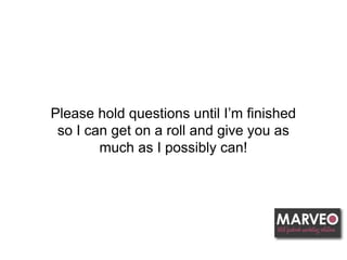 Please hold questions until I’m finished
so I can get on a roll and give you as
much as I possibly can!
 