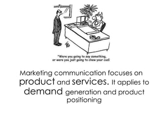 Marketing communication focuses on product and services. It applies to demand generation and product positioning