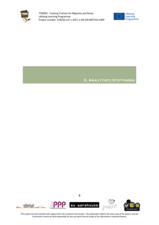 TTMIRO - Training Trainers for Migrants and Roma
Lifelong Learning Programme
Project number: 518256-LLP-1-2011-1-GR-GRUNDTVIG-GMP
8
This project has been funded with support from the European Commission. This publication reflects the views only of the author, and the
Commission cannot be held responsible for any use which may be made of the information contained therein.
II. ΑΝΑΛΥΤΙΚΌ ΠΡΌΓΡΑΜΜΑ
 