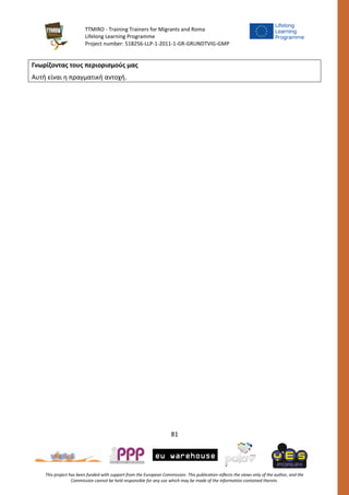 TTMIRO - Training Trainers for Migrants and Roma
Lifelong Learning Programme
Project number: 518256-LLP-1-2011-1-GR-GRUNDTVIG-GMP
81
This project has been funded with support from the European Commission. This publication reflects the views only of the author, and the
Commission cannot be held responsible for any use which may be made of the information contained therein.
Γνωρίζοντας τους περιορισμούς μας
Αυτή είναι η πραγματική αντοχή.
 