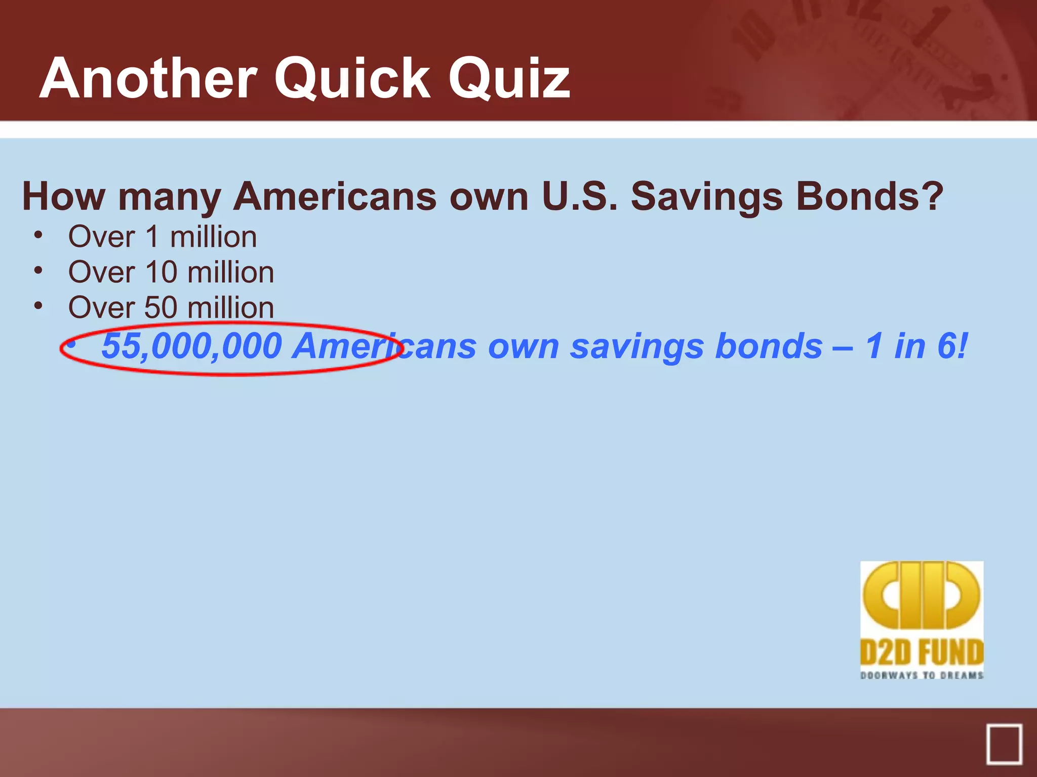 How many Americans own U.S. Savings Bonds?
• Over 1 million
• Over 10 million
• Over 50 million
• 55,000,000 Americans own savings bonds – 1 in 6!
Another Quick Quiz
 