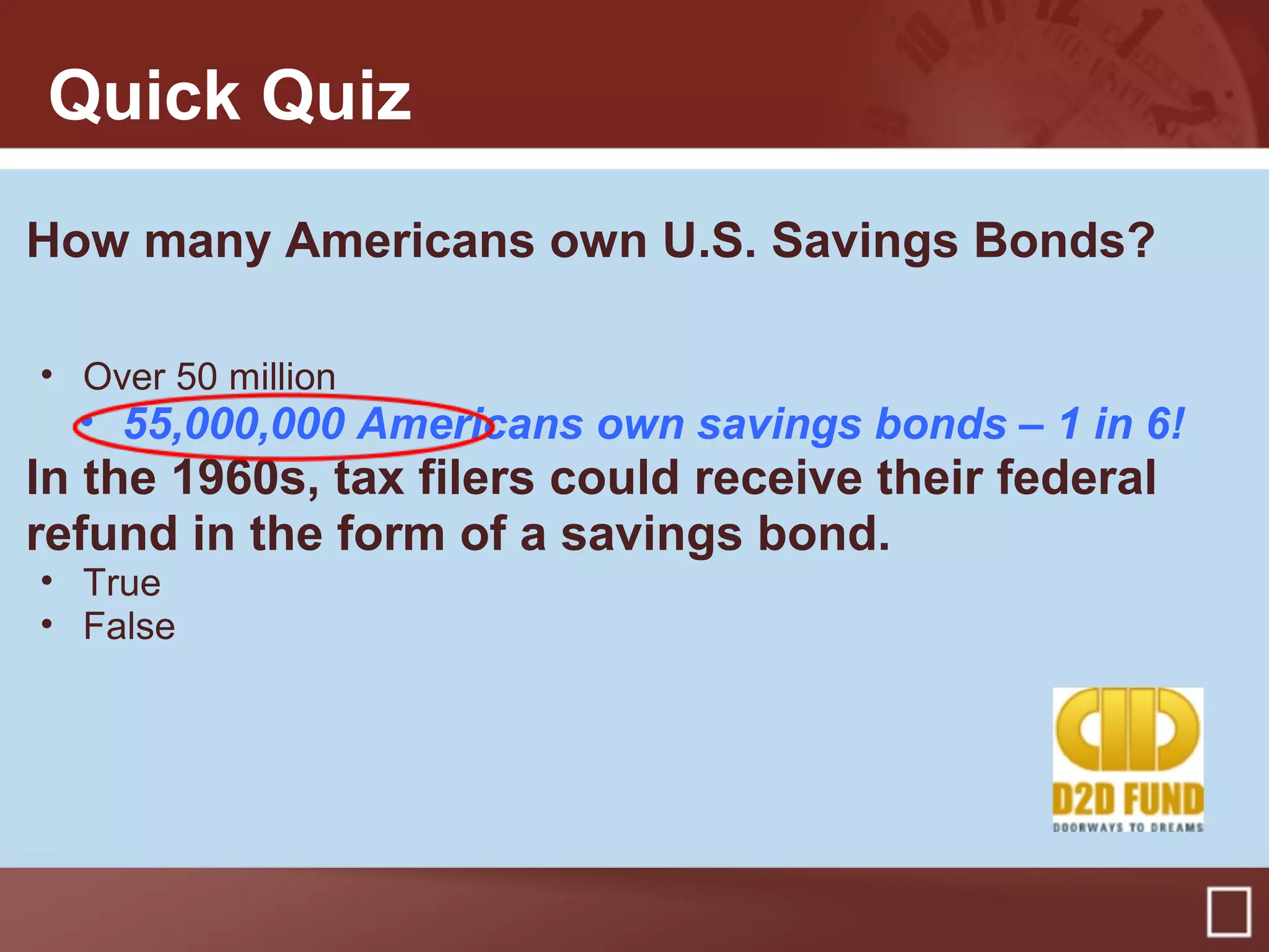 How many Americans own U.S. Savings Bonds?
• Over 50 million
• 55,000,000 Americans own savings bonds – 1 in 6!
In the 1960s, tax filers could receive their federal
refund in the form of a savings bond.
• True
• False
Quick Quiz
 
