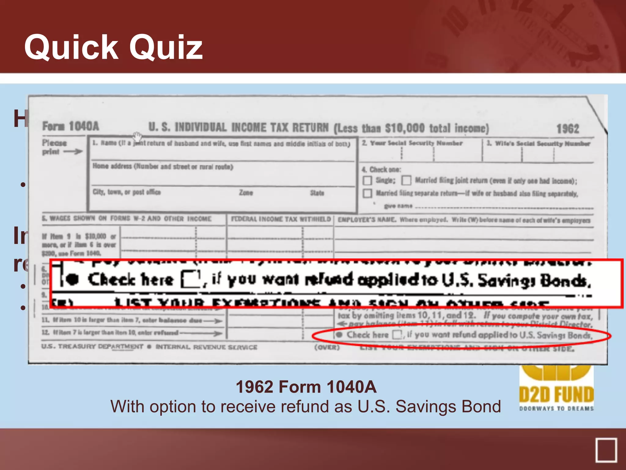 Yes! Here’s an example…
How many Americans own U.S. Savings Bonds?
• Over 50 million
• 55,000,000 Americans own savings bonds – 1 in 6!
In the 1960s, tax filers could receive their federal
refund in the form of a savings bond.
• True
• False
Quick Quiz
1962 Form 1040A
With option to receive refund as U.S. Savings Bond
 