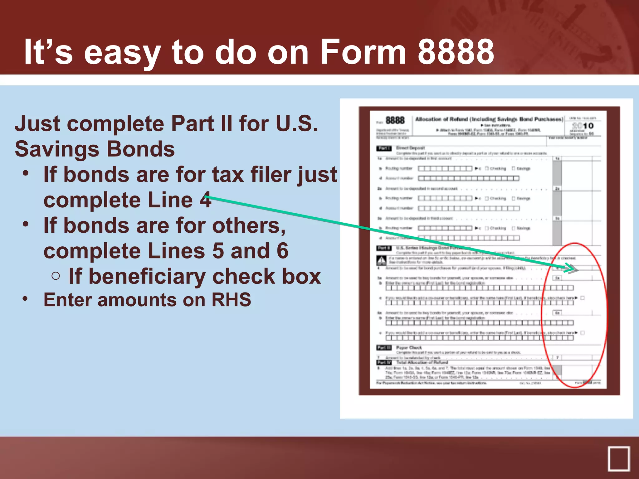 It’s easy to do on Form 8888
Just complete Part II for U.S.
Savings Bonds
• If bonds are for tax filer just
complete Line 4
• If bonds are for others,
complete Lines 5 and 6
o If beneficiary check box
• Enter amounts on RHS
.
 