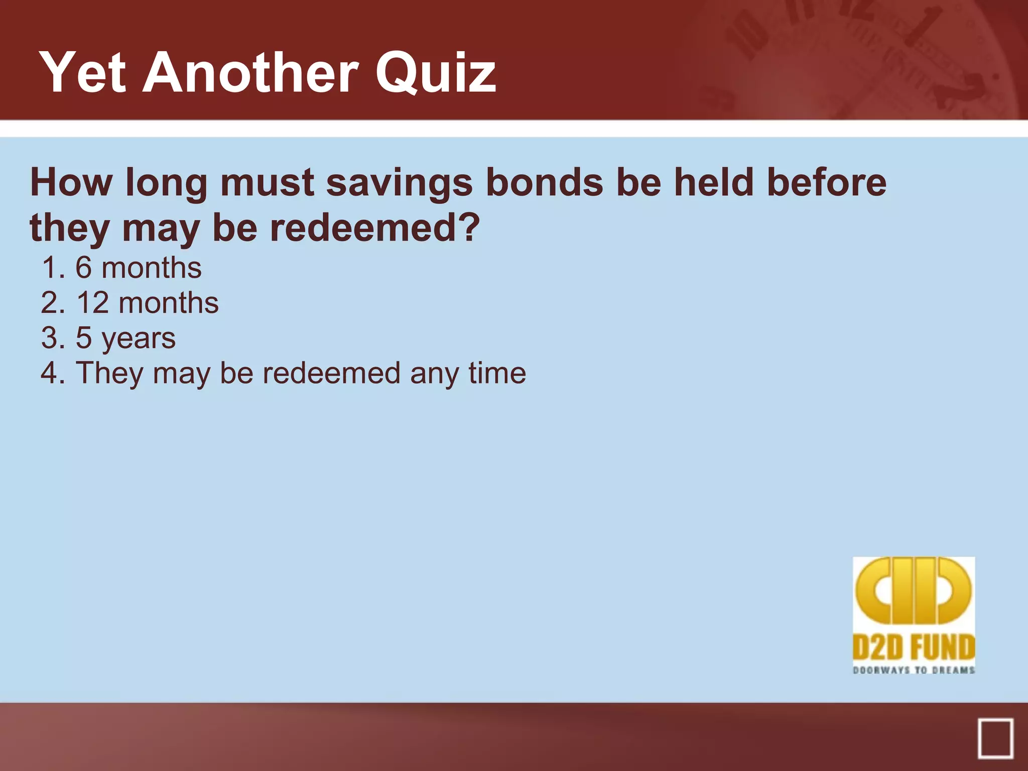 Yet Another Quiz
How long must savings bonds be held before
they may be redeemed?
1. 6 months
2. 12 months
3. 5 years
4. They may be redeemed any time
 