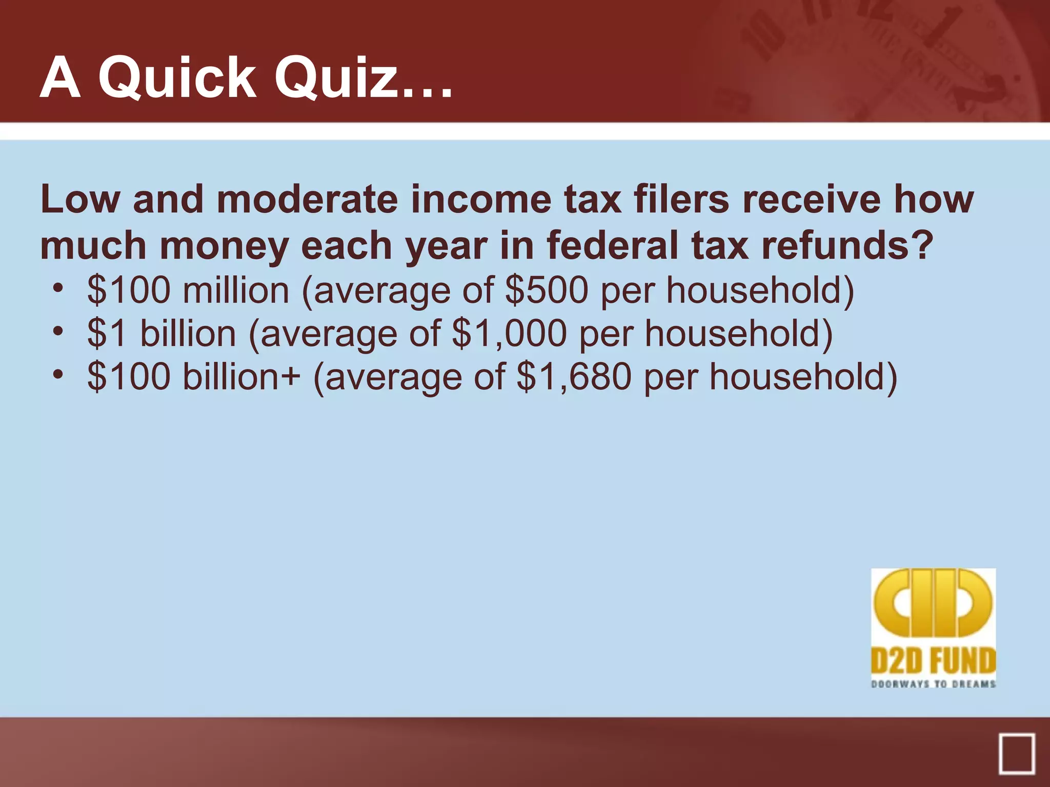 A Quick Quiz…
Low and moderate income tax filers receive how
much money each year in federal tax refunds?
• $100 million (average of $500 per household)
• $1 billion (average of $1,000 per household)
• $100 billion+ (average of $1,680 per household)
 