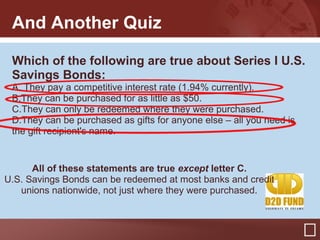 And Another Quiz
Which of the following are true about Series I U.S.
Savings Bonds:
A. They pay a competitive interest rat...