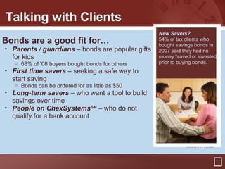 Talking with Clients
Bonds are a good fit for…
• Parents / guardians – bonds are popular gifts
for kids
o 68% of ’08 buyer...