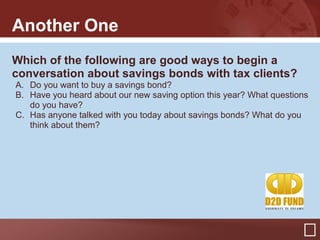 Another One
Which of the following are good ways to begin a
conversation about savings bonds with tax clients?
A. Do you w...
