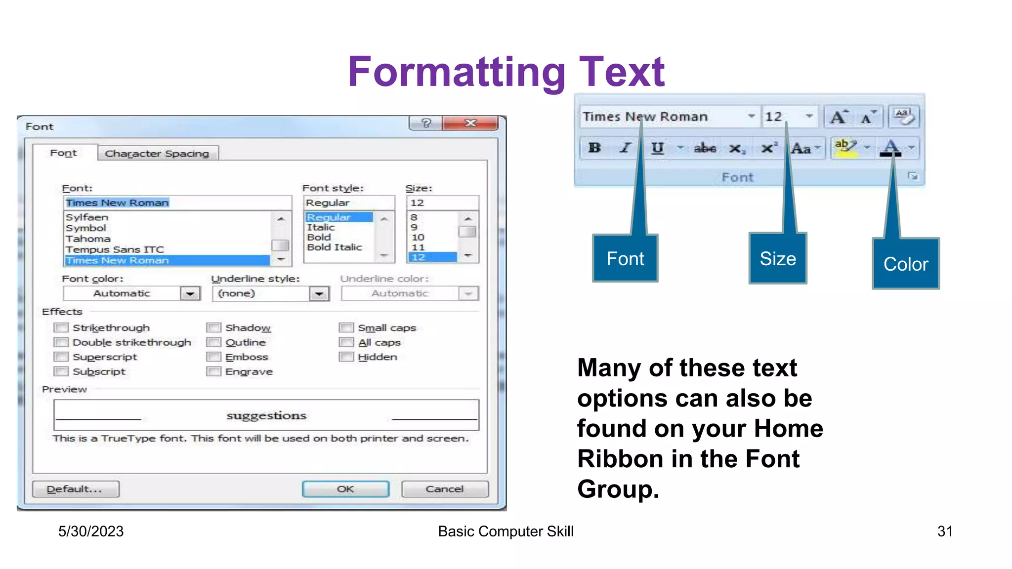 Formatting Text
Many of these text
options can also be
found on your Home
Ribbon in the Font
Group.
Font Size Color
Basic Computer Skill 31
5/30/2023
 