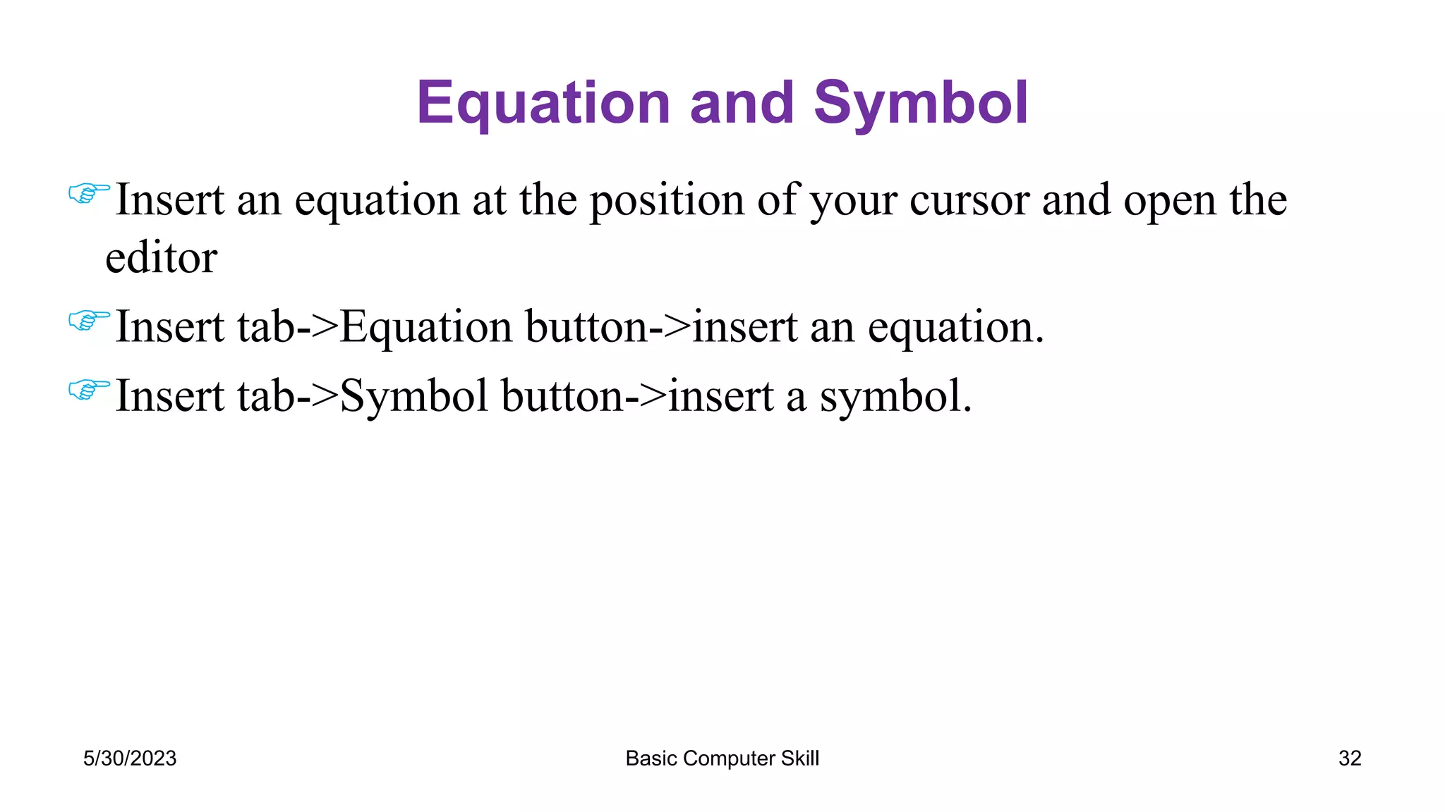 Equation and Symbol
Insert an equation at the position of your cursor and open the
editor
Insert tab->Equation button->insert an equation.
Insert tab->Symbol button->insert a symbol.
5/30/2023 32
Basic Computer Skill
 