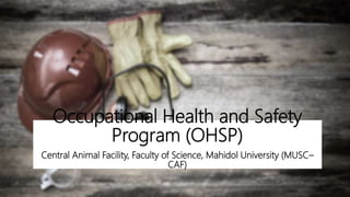 Occupational Health and Safety
Program (OHSP)
Central Animal Facility, Faculty of Science, Mahidol University (MUSC–
CAF)
 