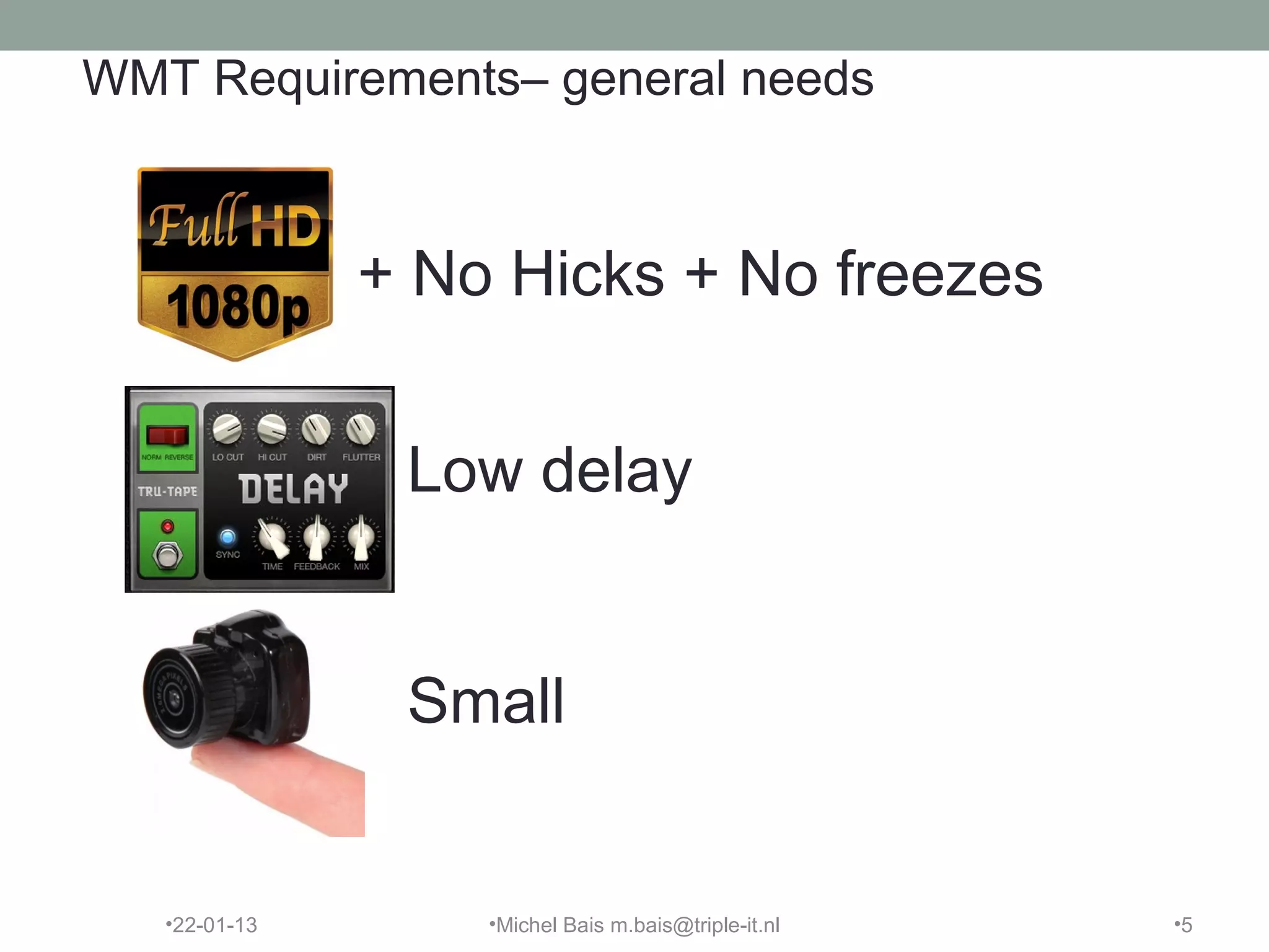 WMT Requirements– general needs



               + No Hicks + No freezes


                Low delay


                Small


   •22-01-13       •Michel Bais m.bais@triple-it.nl   •5
 