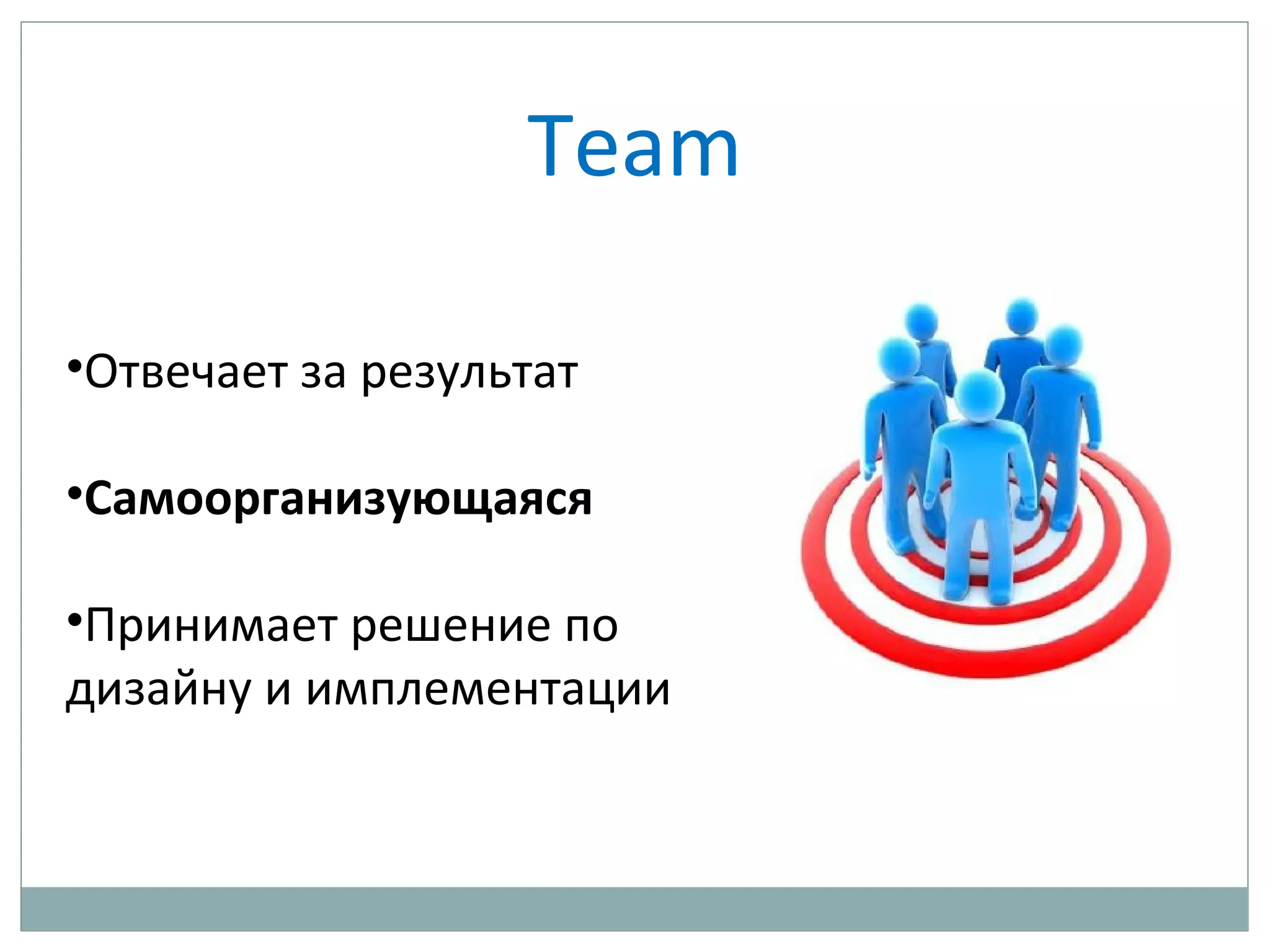 Team
•Отвечает за результат
•Самоорганизующаяся
•Принимает решение по
дизайну и имплементации
 