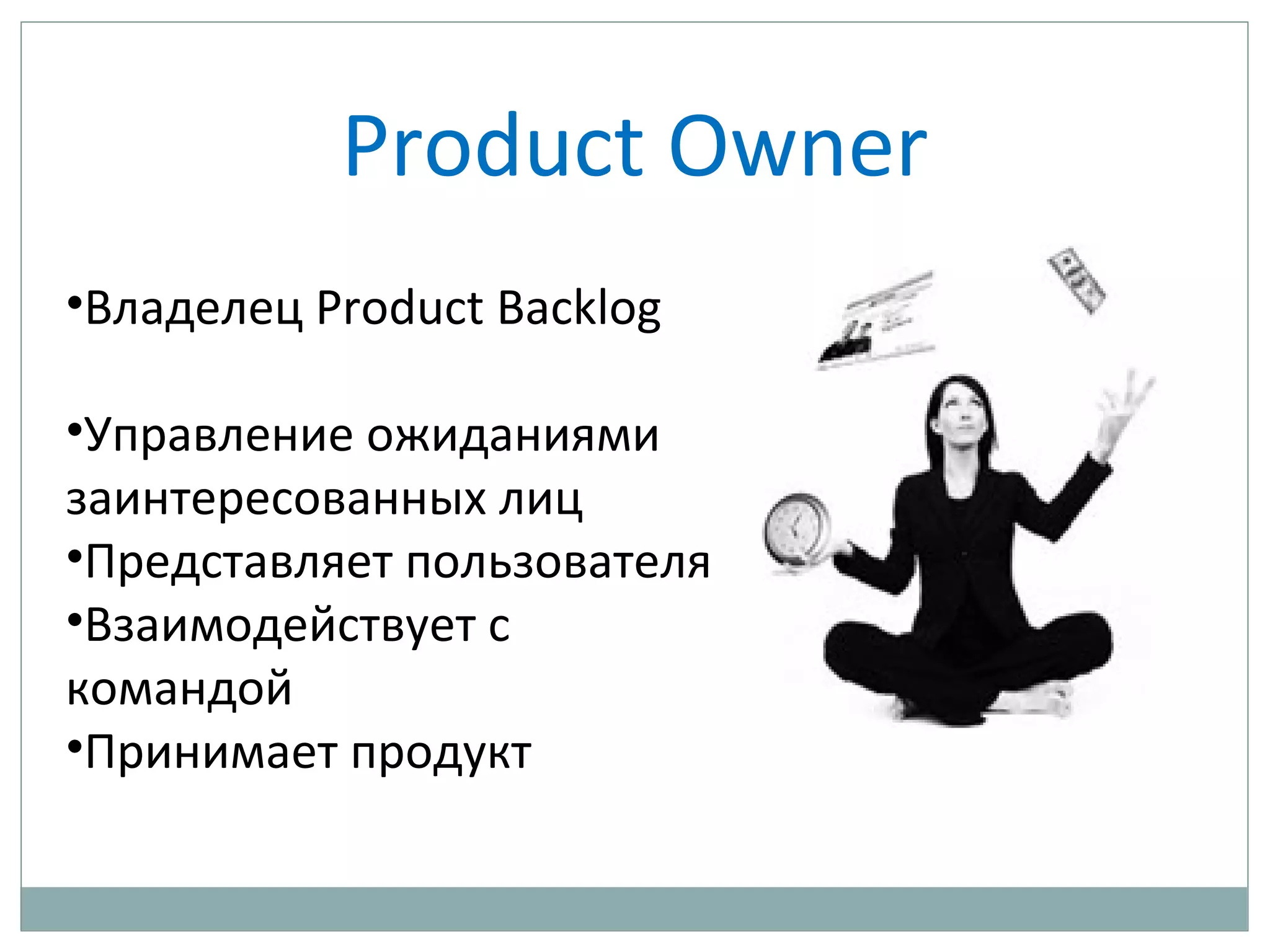 Product Owner
•Владелец Product Backlog
•Управление ожиданиями
заинтересованных лиц
•Представляет пользователя
•Взаимодействует с
командой
•Принимает продукт
 