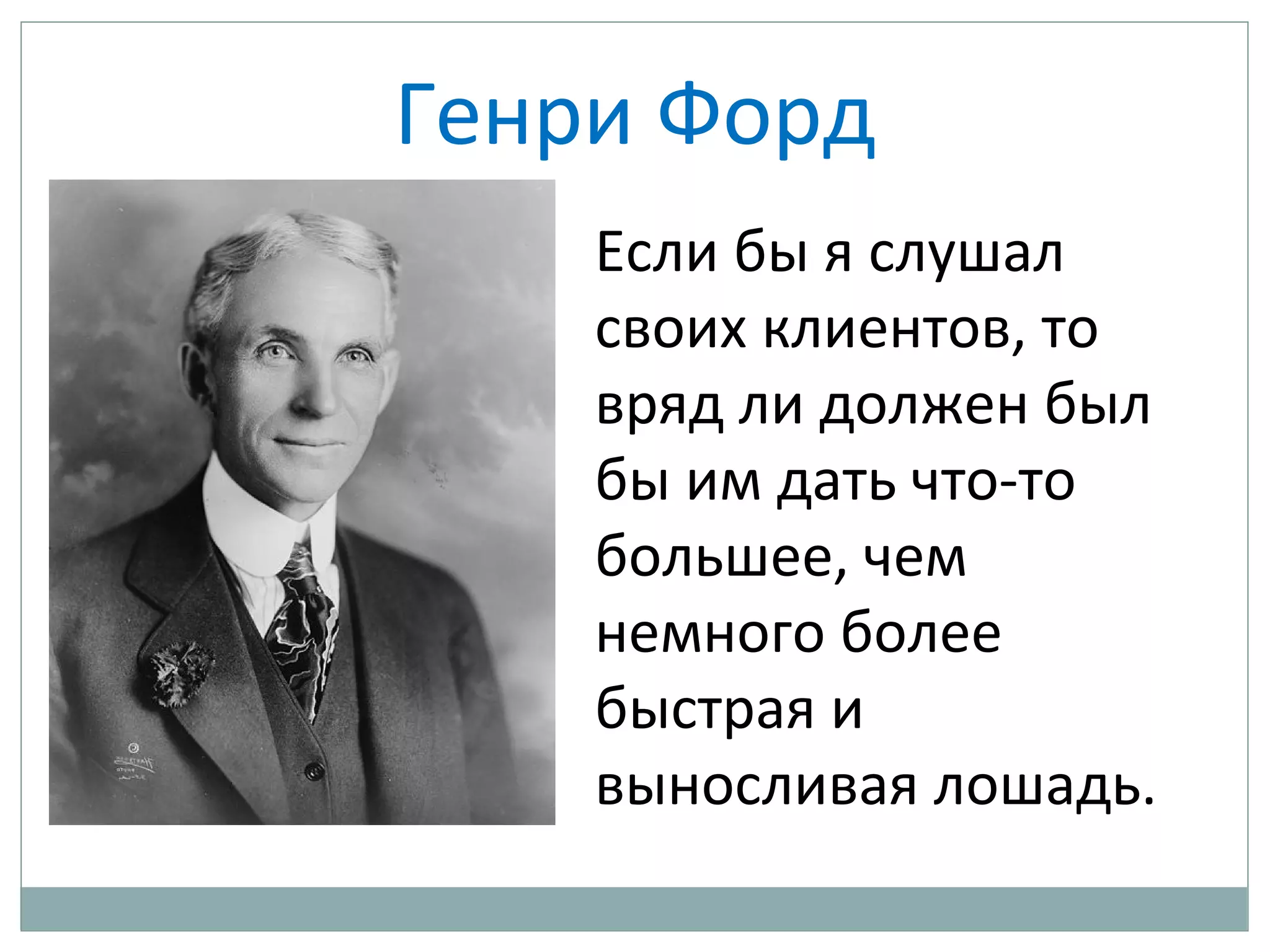 Генри Форд
Если бы я слушал
своих клиентов, то
вряд ли должен был
бы им дать что-то
большее, чем
немного более
быстрая и
выносливая лошадь.
 