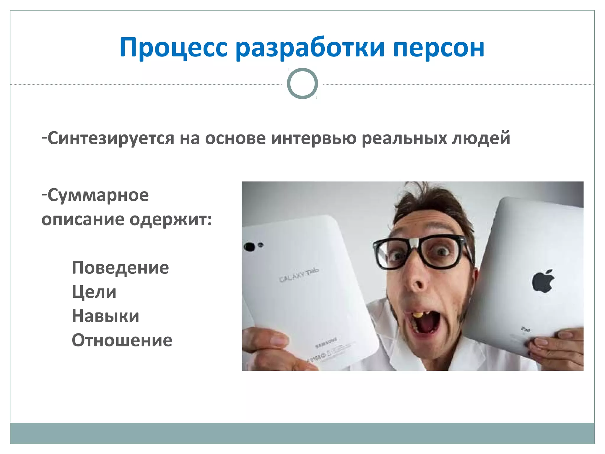 Процесс разработки персон
-Синтезируется на основе интервью реальных людей
-Суммарное
описание одержит:
Поведение
Цели
Навыки
Отношение
 
