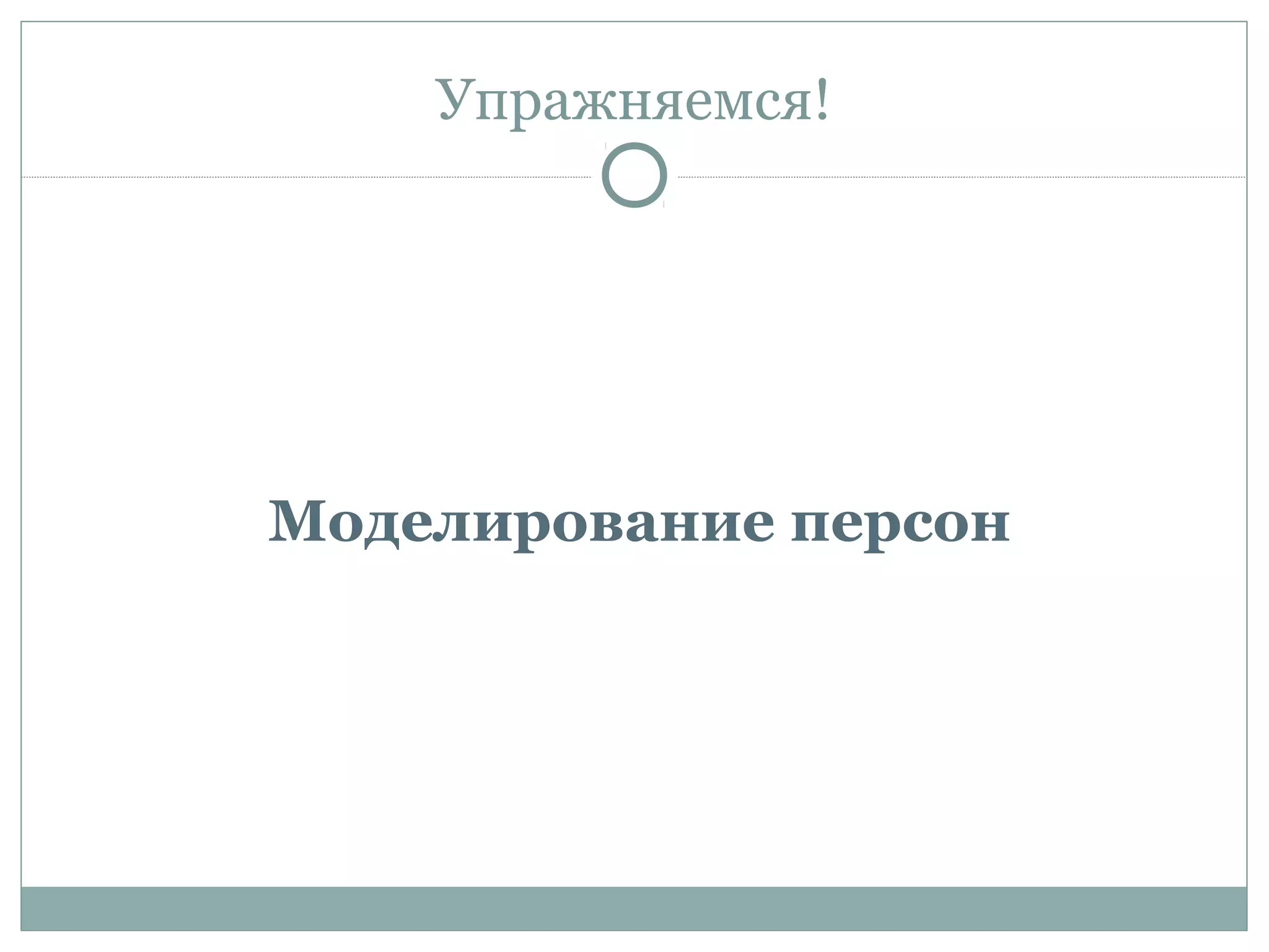 Упражняемся!
Моделирование персон
 