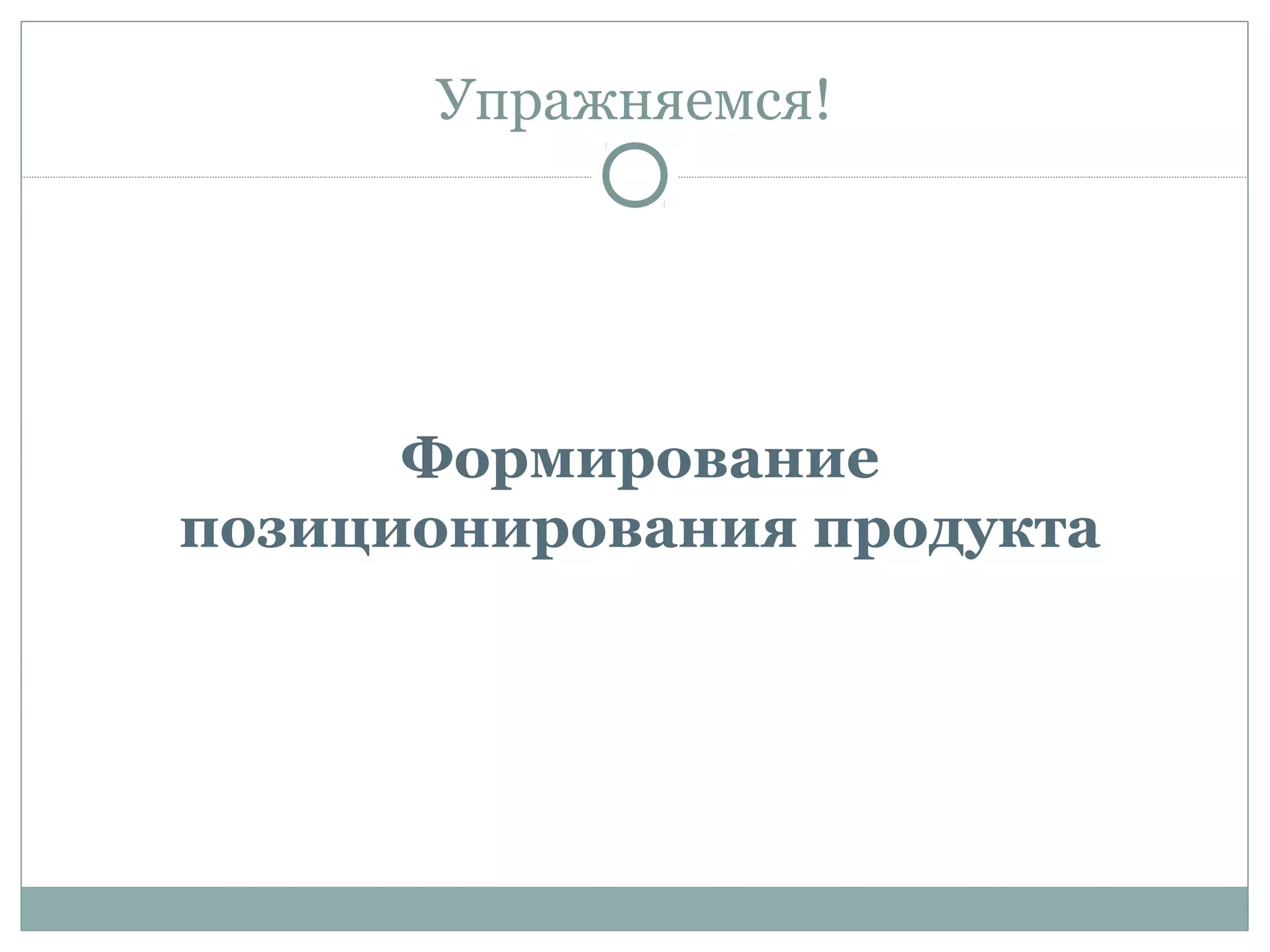 Упражняемся!
Формирование
позиционирования продукта
 
