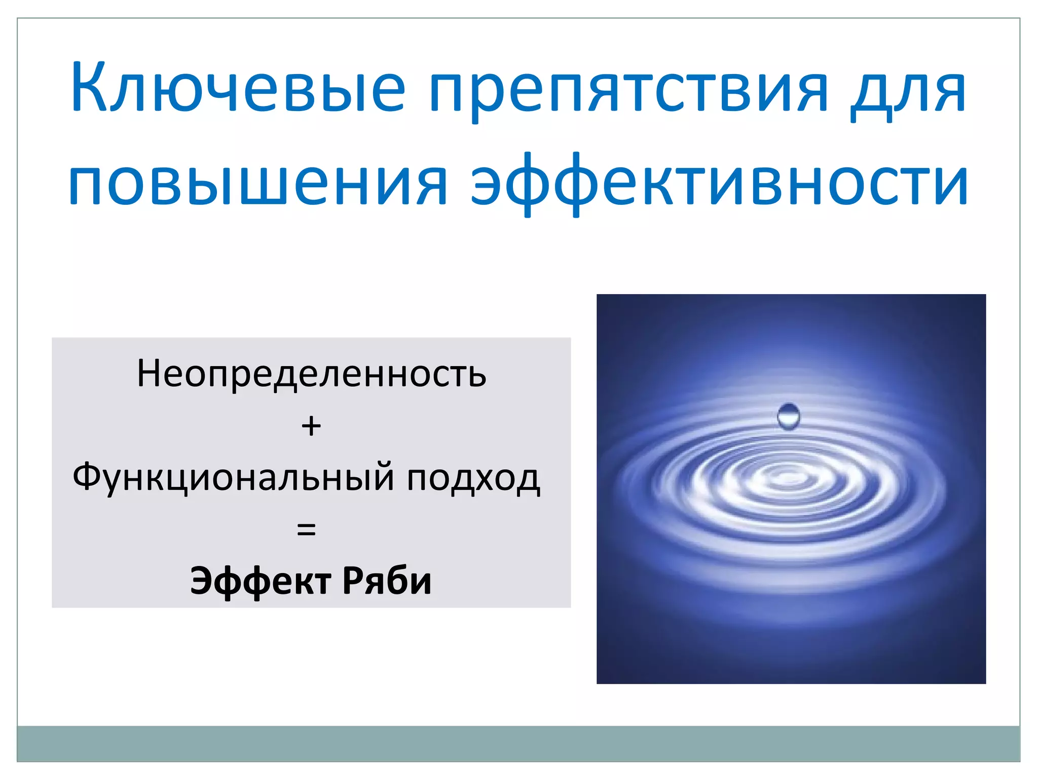 Ключевые препятствия для
повышения эффективности
Неопределенность
+
Функциональный подход
=
Эффект Ряби
 