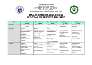 Department of Education
Region VII, Central Visayas
DIVISION OF CITY SCHOOLS
CITY OF NAGA, CEBU
Ecology Center, West Poblacion, City of Naga, Cebu
TINA-AN NATIONAL HIGH SCHOOL
MID-YEAR IN SERVICE TRAINING
Time Day 1 (December
14,2020)
Day 2 (December
15,2020)
Day 3 (December 16,
2020)
Day 4 (December
17,2020)
Day 5 (December
18,2020)
8:00-9:00 Registration/ Opening
Program
Mode of Learning Mode of Learning Travel Time and
Registration
Openingof Team
BuildingActivity
(Lunch)
Facilitator
Marlene D. Secusama
Team Building
Activities
The Boat is Sinking
LongestLine
SharingInsights
Facilitator:
JennylynCheca
9:00-12:00 Topic1
RevisitonMagna Carta
for PublicSchool
Teachers
Workshop1
Writingon Self
Reflection
Speaker:MarioM.
Cabido
Topic3
WeeklyHome learning
Planand Individual
MonitoringPlan
Speaker:MeraAntido
Workshop3
Craftingof WHLP
Topic5
School DisasterRisk
and Management
Speaker:Rowena
Sabellita
Workshop4
Craftingof SDRRM Plan
1:00-5:00 Topic2
ICT Literacy
E-classRecord,LIS and
Microsoft365.
Speaker:Catalino
Nellas
Workshop2
Topic4
Importance of Physical
Fitness
Host: AileenBajo
Physical Activities
Topic6
Re-echoonHIV
Awareness
Speaker:JeslieCanillo
Self-Reflection
Team Building
Activities
Rope Relay
SharingInsights
Facilitator:Gerald
Oracion
Presentationof
Outputs
ClosingProgram
Home-Sweet-Home
Facilitator:Grace
Gadiana
 