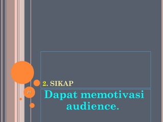 2. SIKAP
Dapat memotivasi
audience.
2121
 