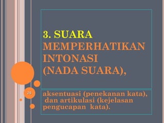 3. SUARA
MEMPERHATIKAN
INTONASI
(NADA SUARA),
aksentuasi (penekanan kata),
dan artikulasi (kejelasan
pengucapan kata).
2525
 