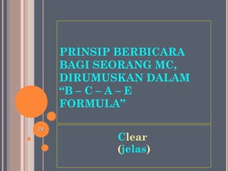 PRINSIP BERBICARA
BAGI SEORANG MC,
DIRUMUSKAN DALAM
“B – C – A – E
FORMULA”
Clear
(jelas)
2929
 