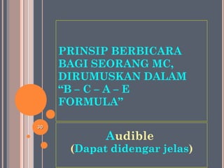PRINSIP BERBICARA
BAGI SEORANG MC,
DIRUMUSKAN DALAM
“B – C – A – E
FORMULA”
Audible
(Dapat didengar jelas)
3030
 