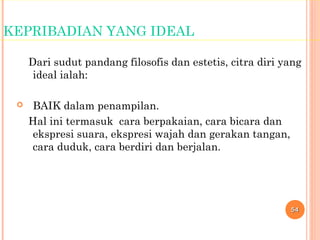 KEPRIBADIAN YANG IDEAL
Dari sudut pandang filosofis dan estetis, citra diri yang
ideal ialah:
 BAIK dalam penampilan.
Hal ini termasuk cara berpakaian, cara bicara dan
ekspresi suara, ekspresi wajah dan gerakan tangan,
cara duduk, cara berdiri dan berjalan.
5454
 