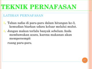 TEKNIK PERNAFASAN
LATIHAN PERNAFASAN
3. Tahan nafas di paru-paru dalam hitungan ke-3,
kemudian biarkan udara keluar melalui mulut.
4. Jangan makan terlalu banyak sebelum Anda
membawakan acara, karena makanan akan
mempersempit
ruang paru-paru.
6262
 