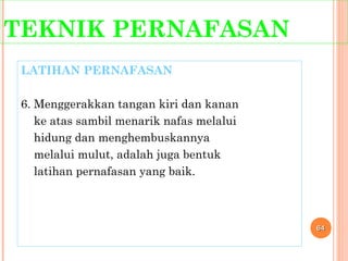 TEKNIK PERNAFASAN
LATIHAN PERNAFASAN
6. Menggerakkan tangan kiri dan kanan
ke atas sambil menarik nafas melalui
hidung dan menghembuskannya
melalui mulut, adalah juga bentuk
latihan pernafasan yang baik.
6464
 