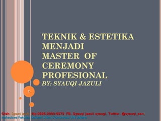 TEKNIK & ESTETIKA
MENJADI
MASTER OF
CEREMONY
PROFESIONAL
BY: SYAUQI JAZULI
77
Oleh:Oleh: Syauqi jazuli. (Syauqi jazuli. (Hp:0896-2000-6979Hp:0896-2000-6979 .. FB. Syauqi jazuli syaugi. Twitter. @syauqi_sanFB. Syauqi jazuli syaugi. Twitter. @syauqi_san ))
mahasiswa Fakultas Dakwah & Ilmu Komunikasi UIN Jakartamahasiswa Fakultas Dakwah & Ilmu Komunikasi UIN Jakarta
 