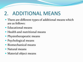 2. ADDITIONAL MEANS
 There are different types of additional means which
are as follows:
 Educational means
 Health and nutritional means
 Physiotherapeutic means
 Psychological means
 Biomechanical means
 Natural means
 Material object means
 