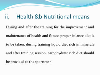 ii. Health &b Nutritional means
During and after the training for the improvement and
maintenance of health and fitness proper balance diet is
to be taken, during training liquid diet rich in minerals
and after training session carbohydrate rich diet should
be provided to the sportsman.
 