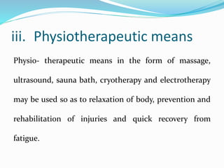 iii. Physiotherapeutic means
Physio- therapeutic means in the form of massage,
ultrasound, sauna bath, cryotherapy and electrotherapy
may be used so as to relaxation of body, prevention and
rehabilitation of injuries and quick recovery from
fatigue.
 