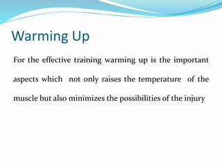 Warming Up
For the effective training warming up is the important
aspects which not only raises the temperature of the
muscle but also minimizes the possibilities of the injury
 