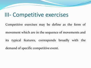 III- Competitive exercises
Competitive exercises may be define as the form of
movement which are in the sequence of movements and
its typical features, corresponds broadly with the
demand of specific competitive event.
 