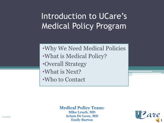 Introduction to UCare’s
Medical Policy Program
•Why We Need Medical Policies
•What is Medical Policy?
•Overall Strategy
•What is Next?
•Who to Contact

11/15/2013

1

 
