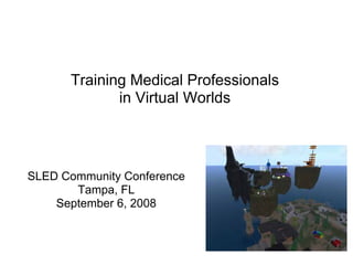 Training Medical Professionals
             in Virtual Worlds




SLED Community Conference
       Tampa, FL
    September 6, 2008
 