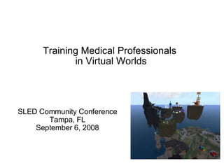 Training Medical Professionals  in Virtual Worlds SLED Community Conference Tampa, FL September 6, 2008 