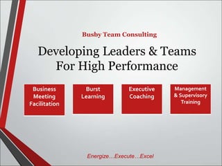 Developing Leaders & Teams 
For High Performance 
Business 
Meeting 
Facilitation 
Executive 
Coaching 
Burst 
Learning 
Management 
& Supervisory 
Training 
Busby Team Consulting 
Energize…Execute…Excel 
 